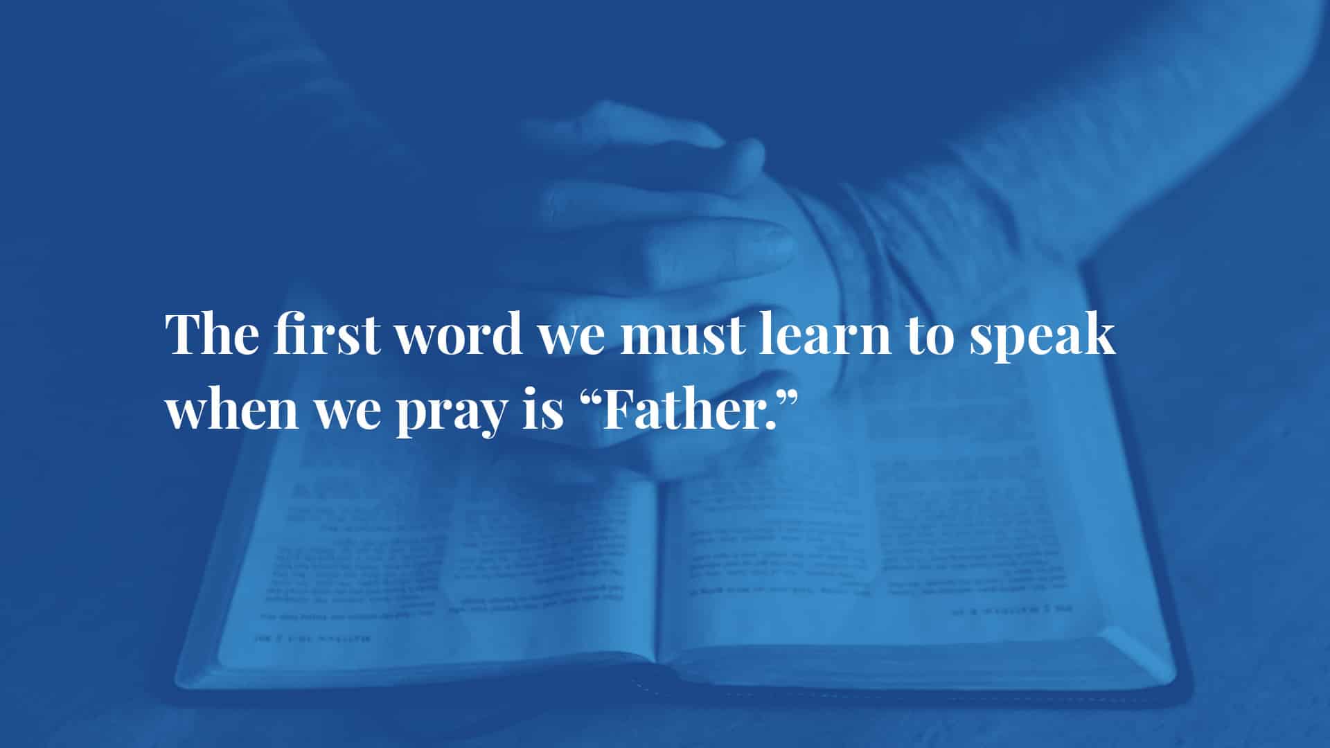 The first word we must learn to speak when we pray is "Father."